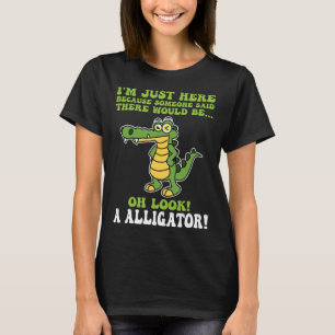 I'm here because someone said alligator! alligator T-Shirt