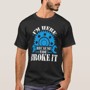 I'm Here Because You Broke It  Auto Mechanic Autom T-Shirt