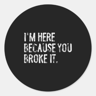 I'm Here Because You Broke It Funny Maintenance Wo Classic Round Sticker