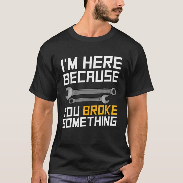 I'm Here Because You Broke It Mechanic Funny Machi T-Shirt (Front)