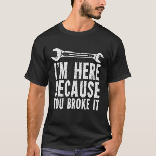 I'm Here Because You Broke It T-Shirt