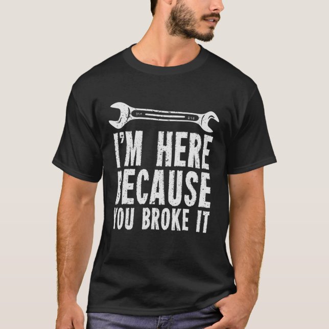 I'm Here Because You Broke It T-Shirt (Front)