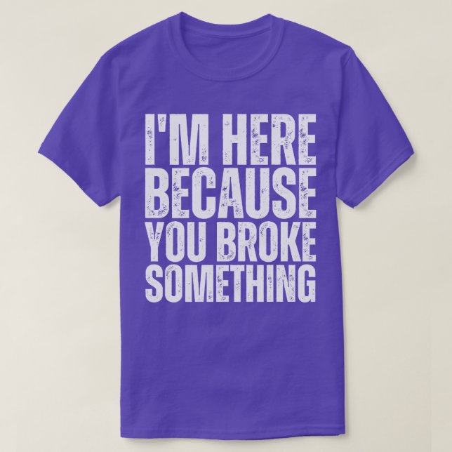 Im Here Because You Broke Something 12 T-Shirt (Design Front)