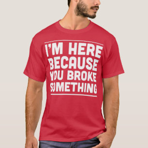 Im here because you broke something 1  T-Shirt