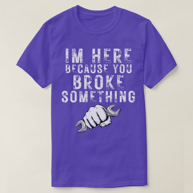 Im Here Because You Broke Something 26 T-Shirt (Design Front)