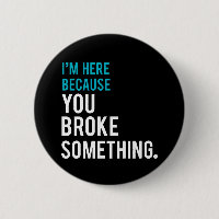 I'm Here Because You Broke Something
