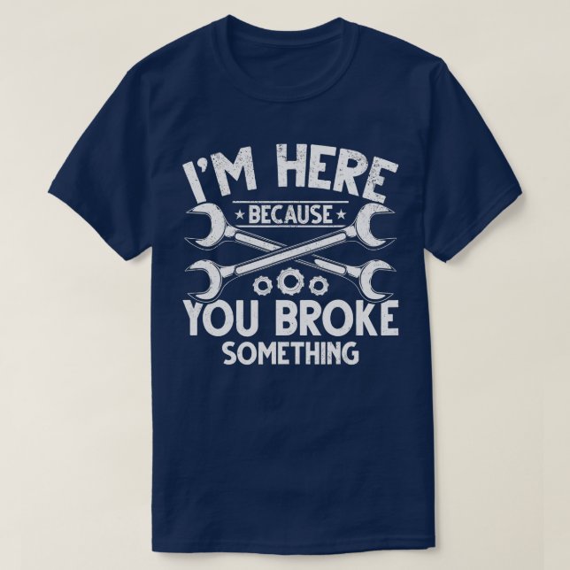 I'm Here Because You Broke Something Car Guys Car  T-Shirt (Design Front)