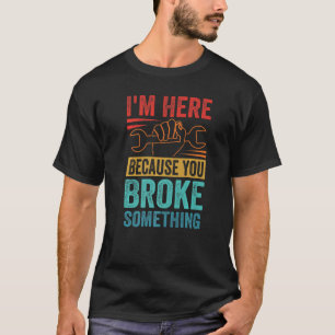 I'm Here Because You Broke Something   Car Mechani T-Shirt