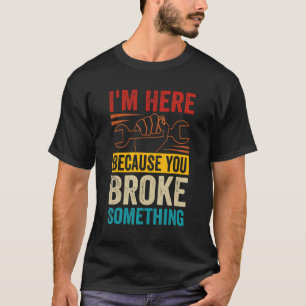 I'm Here Because You Broke Something   Car Mechani T-Shirt