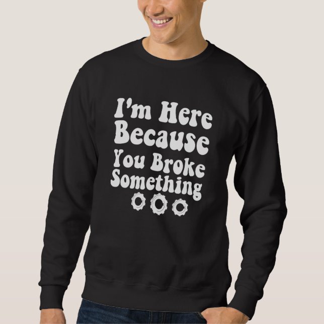 I'm Here Because You Broke Something Funny Saying  Sweatshirt (Front)