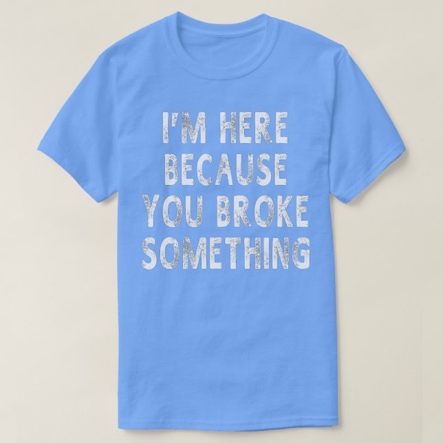Im Here Because You Broke Something Funny Sayings  T-Shirt (Design Front)
