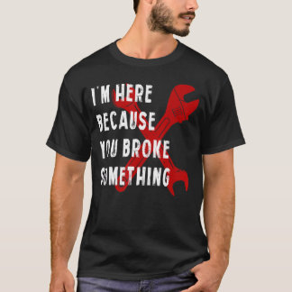 I'm Here Because You Broke Something   Handyman Me T-Shirt