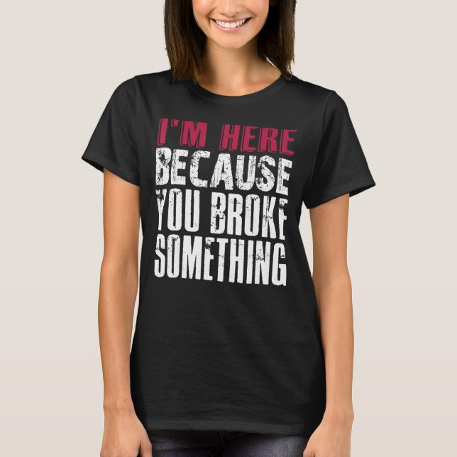 I'm Here Because You Broke Something. IT Support T T-Shirt (Front)
