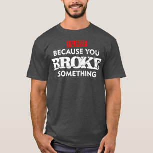 Im Here Because You Broke Something Maintenance T-Shirt