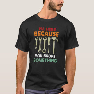I'm Here Because You Broke Something Mechanic Fath T-Shirt