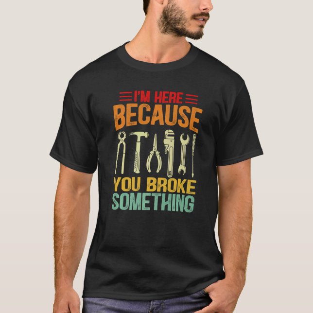 I'm Here Because You Broke Something Mechanic Fath T-Shirt (Front)