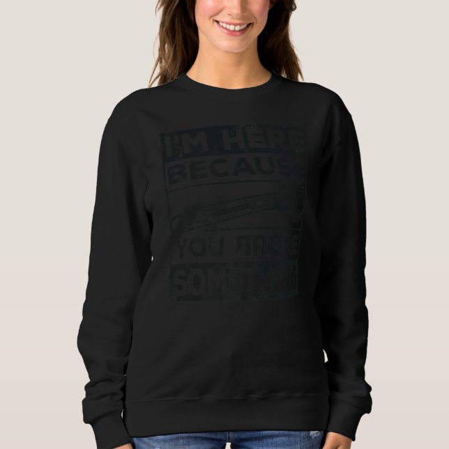 I'm Here Because You Broke Something Mechanic Hand Sweatshirt (Front)