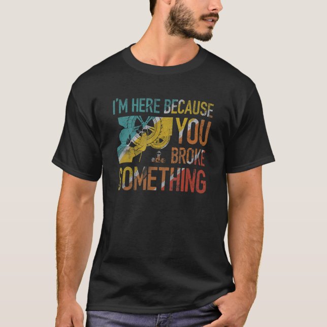 I'm Here Because You Broke Something Mechanic Hand T-Shirt (Front)