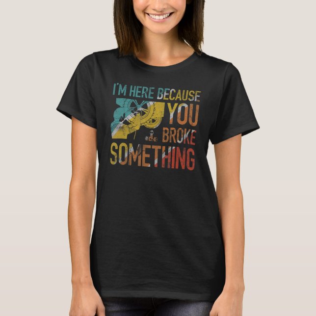 I'm Here Because You Broke Something Mechanic Hand T-Shirt (Front)