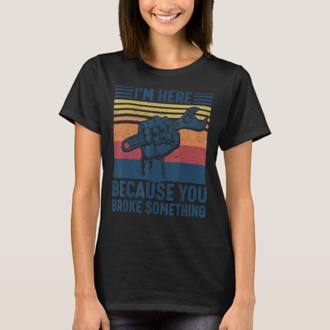 I'm Here Because You Broke Something Mechanic Hand T-Shirt (Front)
