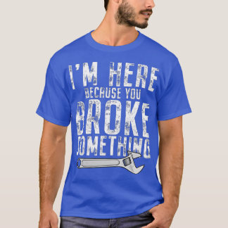 I'm Here Because You Broke Something Mechanic Hand T-Shirt