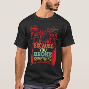 I'm Here Because You Broke Something  Mechanic s T-Shirt