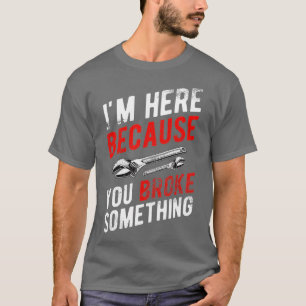 Im Here Because You Broke Something - Mechanic T-Shirt