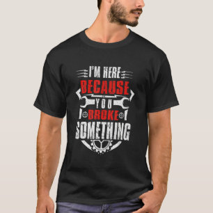 I'm Here Because You Broke Something Mechanic T-Shirt