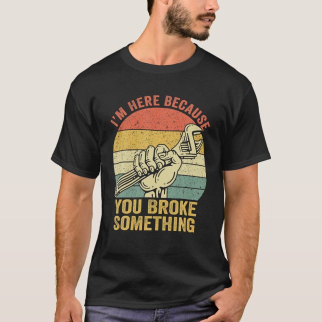I'm Here Because You Broke Something Mechanic T-Shirt (Front)