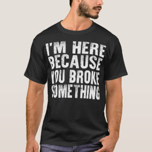 Im here Because You broke Something Mechanic T-Shirt