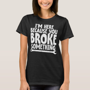 I'm Here Because You Broke Something Mechanics T-Shirt