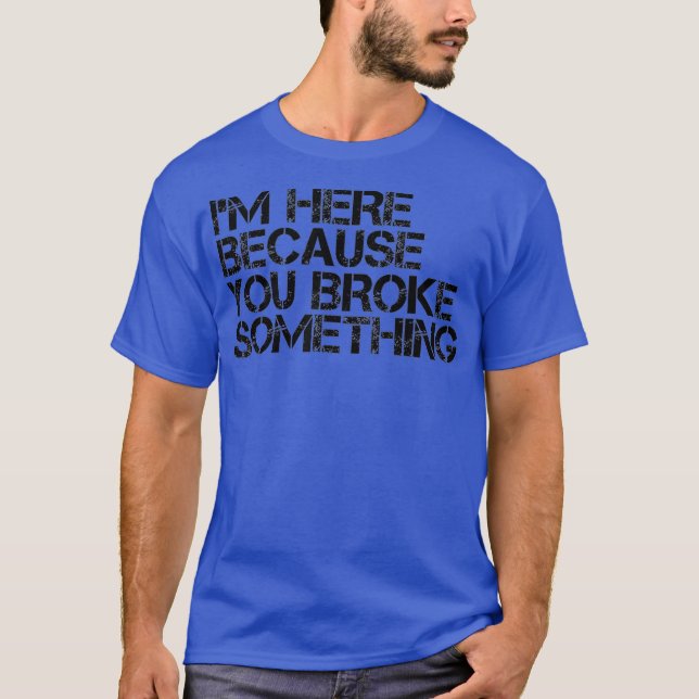 IM HERE BECAUSE YOU BROKE SOMETHING Shirt Funny (Front)