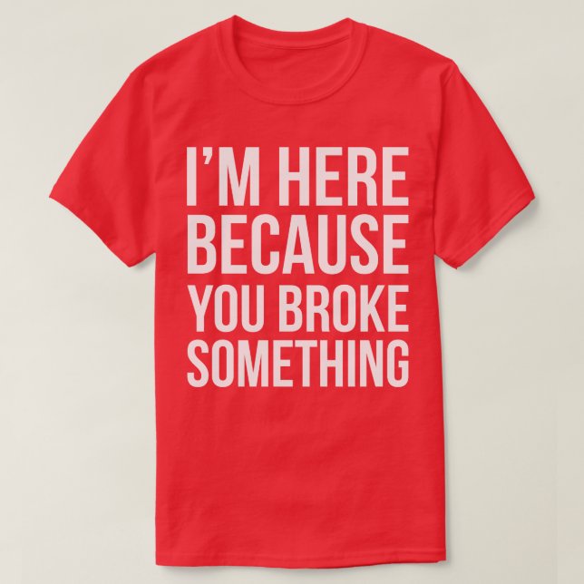 Im here because you broke something T-Shirt (Design Front)