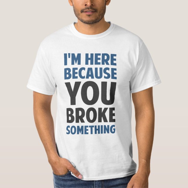 I'm Here Because You Broke Something T-Shirt (Front)