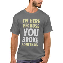 I'm Here Because You Broke Something