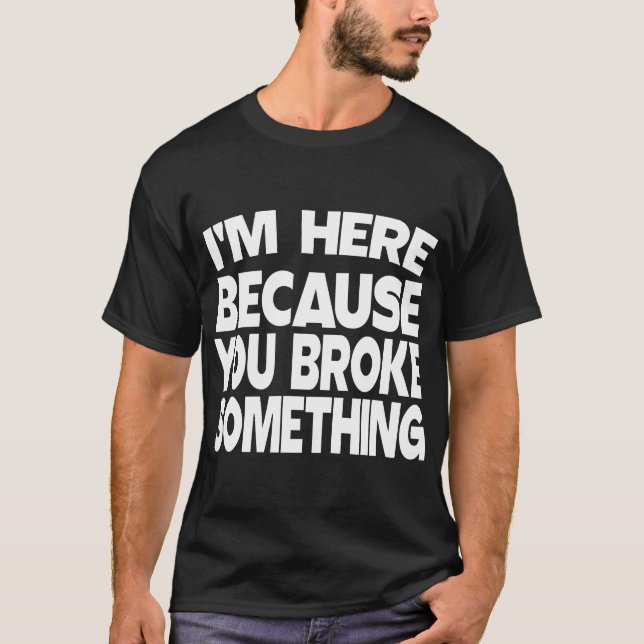 I'm Here Because You Broke Something T-Shirt (Front)
