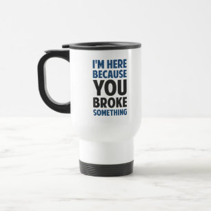 I'm Here Because You Broke Something Travel Mug