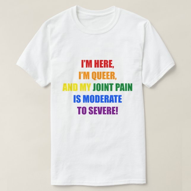 I'M HERE, I'M QUEER, AND MY JOINT PAIN IS MODERATE T-Shirt (Design Front)