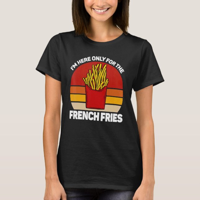 I'm here only for the french fries, pommes frites, T-Shirt (Front)