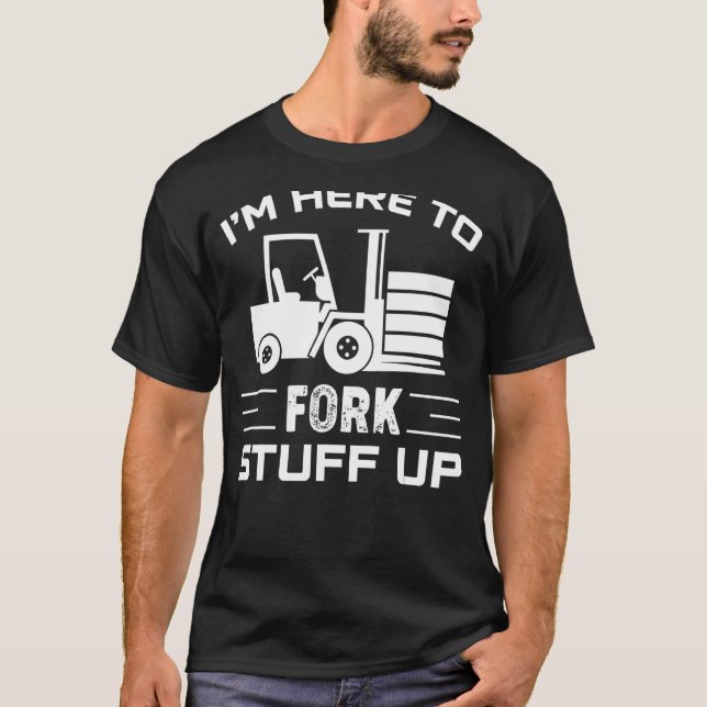 I'm Here To Fork Stuff Up Forklift Operator Presen T-Shirt (Front)