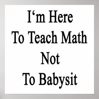 I'm Here To Teach Math Not To Babysit Poster