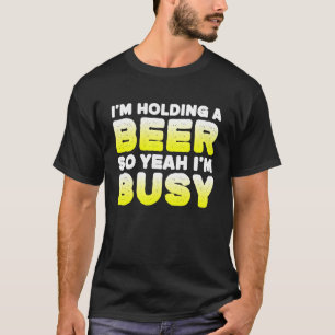 I'm Holding A Beer So Yeah I'm Pretty Busy Beer Dr T-Shirt