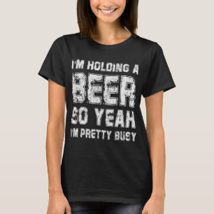 I'm Holding A Beer So Yeah I'm Pretty Busy Drink G T-Shirt