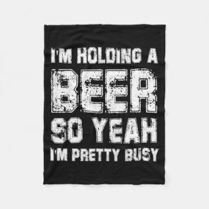 Im Holding A Beer So Yeah Im Pretty Busy Drink T S Fleece Blanket