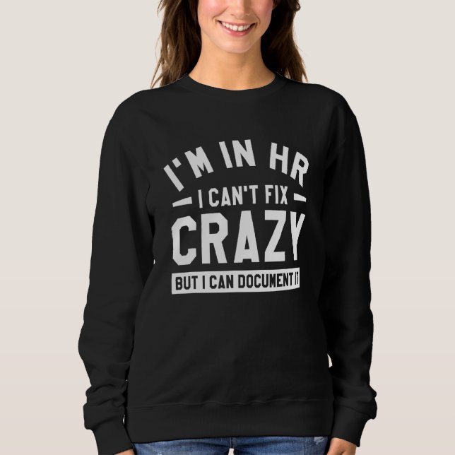 I'm In Hr I Can't Fix Crazy But I Can Document It  Sweatshirt (Front)