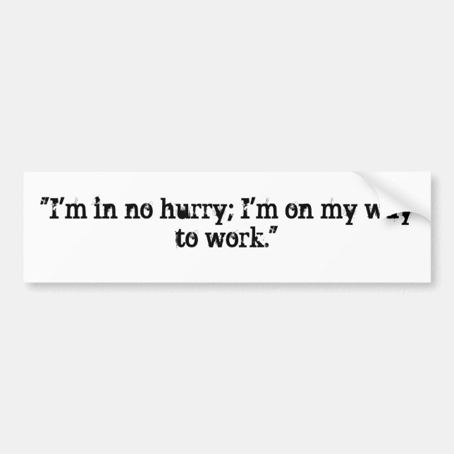 "I'm in no hurry; I'm on my way to work." Bumper Sticker (Front)
