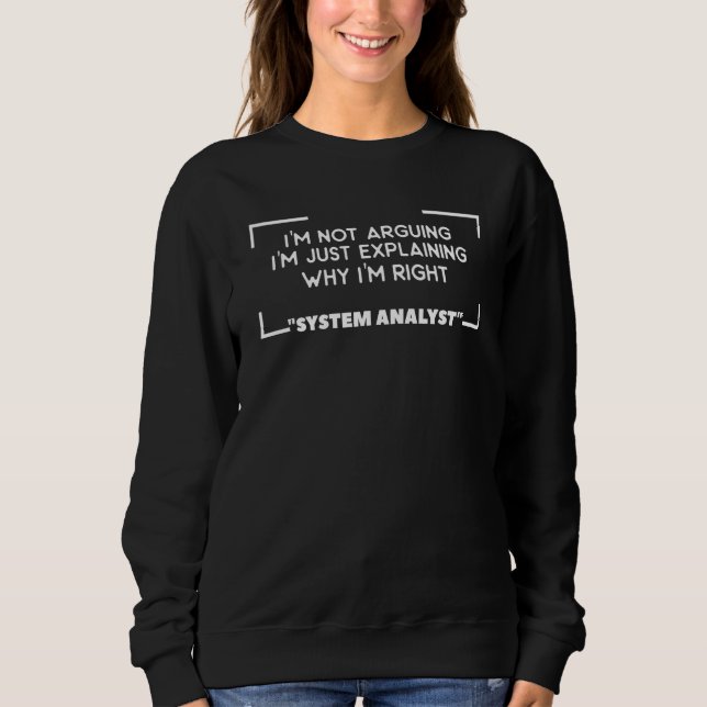 I'm Just Explaining Why I'm Right System Analyst P Sweatshirt (Front)