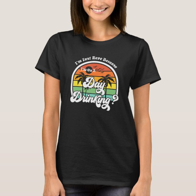 I'm just here because day drinking party beach Day T-Shirt (Front)