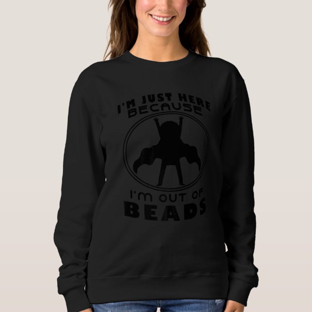 I'm Just Here Because I'm Out Of Beads Beadwork Ha Sweatshirt (Front)