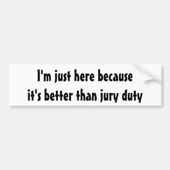 I'm just here because it's better than jury duty bumper sticker (Front)